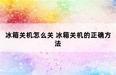 冰箱关机怎么关 冰箱关机的正确方法